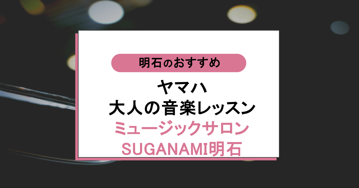 ヤマハ大人の音楽レッスン ミュージックサロンSUGANAMI明石の口コミ・評判