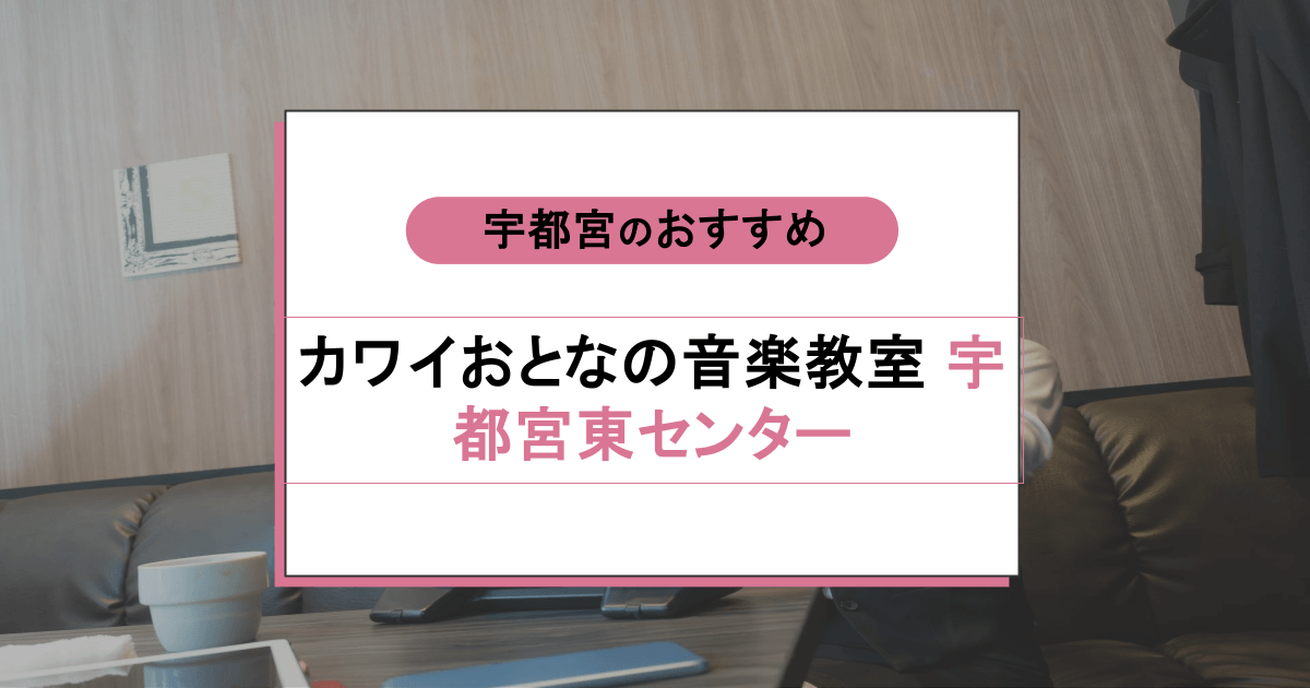 カワイおとなの音楽教室 宇都宮東センターの口コミ・評判|レッスン内容から営業時間・アクセスまで紹介!