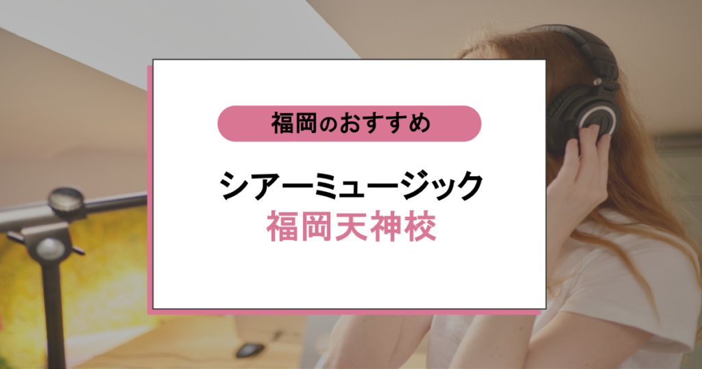 シアーミュージック福岡天神校の口コミは?初心者でも安心?料金・効果・評判を徹底調査!