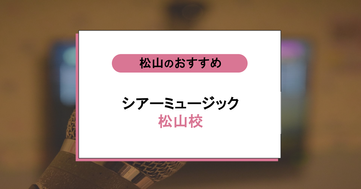 シアーミュージック松山校の口コミ・評判｜初心者でも歌が上手くなる？料金・アクセスを徹底解説！